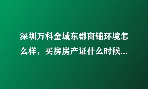 深圳万科金域东郡商铺环境怎么样，买房房产证什么时候能拿到手？