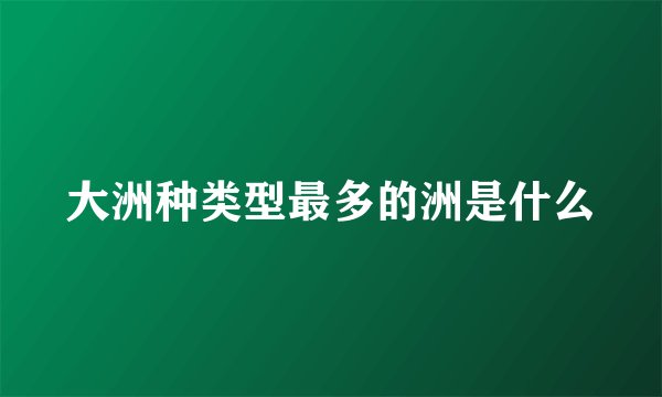 大洲种类型最多的洲是什么