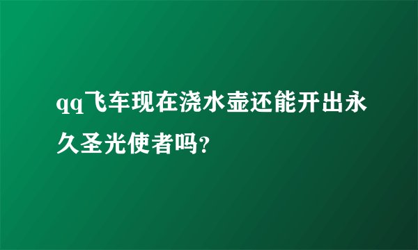 qq飞车现在浇水壶还能开出永久圣光使者吗？