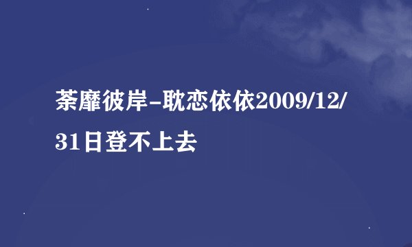 荼靡彼岸-耽恋依依2009/12/31日登不上去