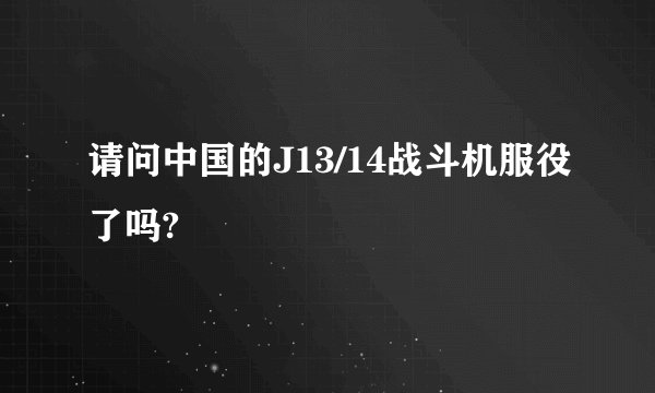 请问中国的J13/14战斗机服役了吗?