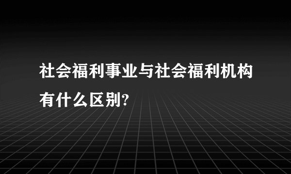 社会福利事业与社会福利机构有什么区别?