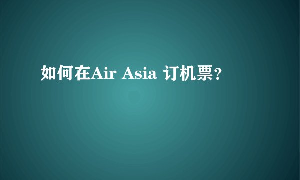 如何在Air Asia 订机票？