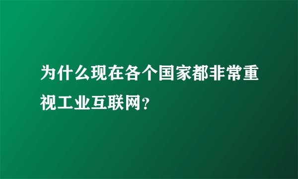 为什么现在各个国家都非常重视工业互联网？