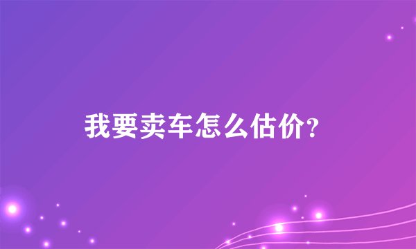 我要卖车怎么估价？