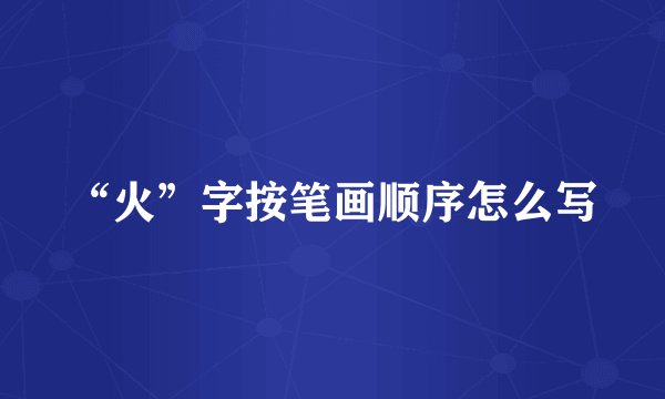 “火”字按笔画顺序怎么写