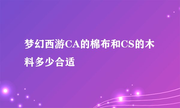 梦幻西游CA的棉布和CS的木料多少合适