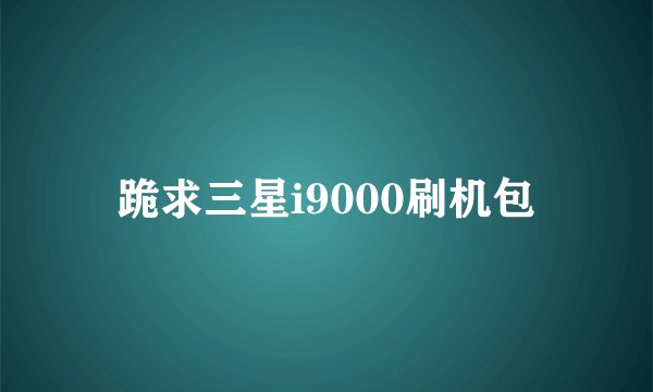 跪求三星i9000刷机包