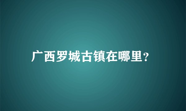 广西罗城古镇在哪里？