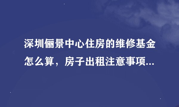 深圳俪景中心住房的维修基金怎么算，房子出租注意事项有哪些？
