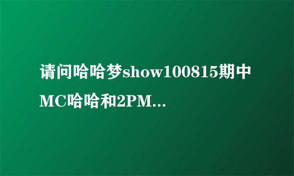 请问哈哈梦show100815期中MC哈哈和2PM在出去旅游的车上唱的那首歌叫什么名字？