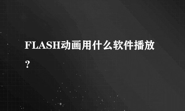 FLASH动画用什么软件播放？