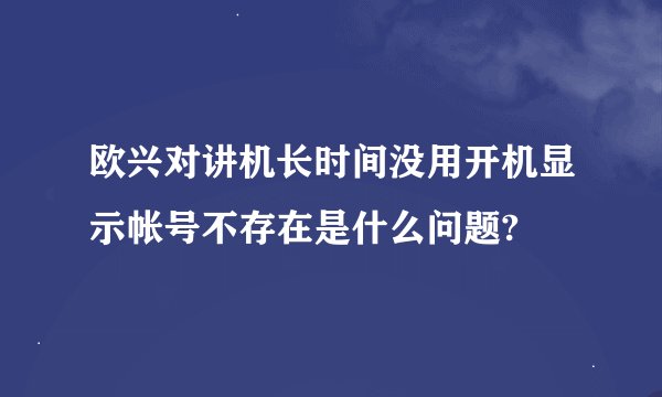 欧兴对讲机长时间没用开机显示帐号不存在是什么问题?