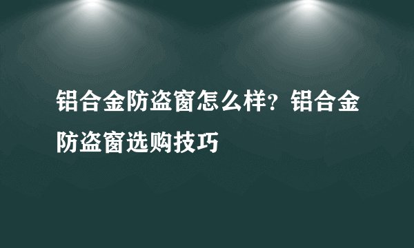 铝合金防盗窗怎么样？铝合金防盗窗选购技巧