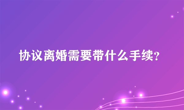 协议离婚需要带什么手续?