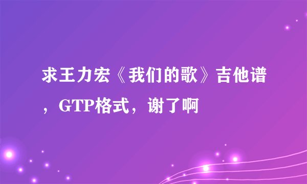 求王力宏《我们的歌》吉他谱，GTP格式，谢了啊