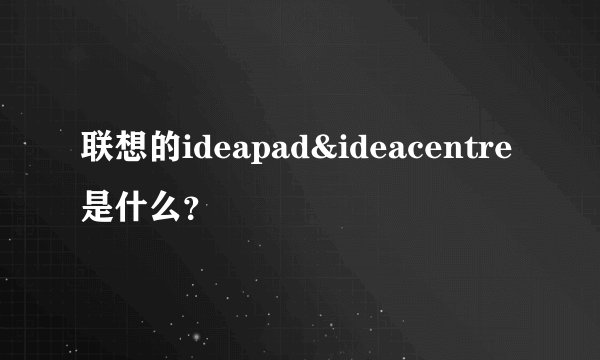 联想的ideapad&ideacentre是什么？