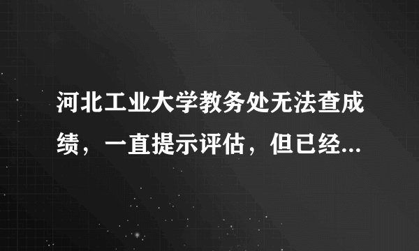 河北工业大学教务处无法查成绩，一直提示评估，但已经评估完了