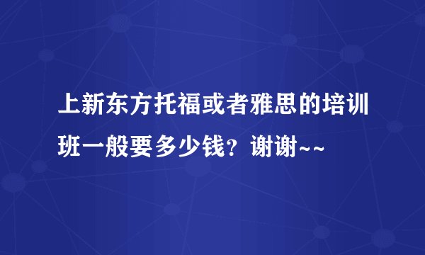 上新东方托福或者雅思的培训班一般要多少钱?谢谢~~