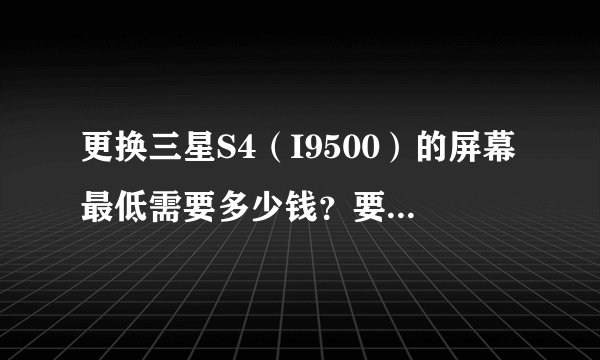 更换三星S4（I9500）的屏幕最低需要多少钱？要便宜的，能用就行