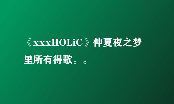 《xxxHOLiC》仲夏夜之梦 里所有得歌。。