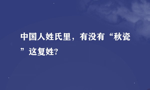 中国人姓氏里,有没有“秋瓷”这复姓?