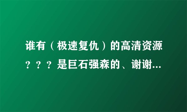 谁有（极速复仇）的高清资源？？？是巨石强森的、谢谢、最好是迅雷、百度云也行！！