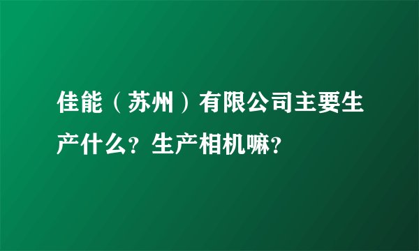 佳能（苏州）有限公司主要生产什么？生产相机嘛？