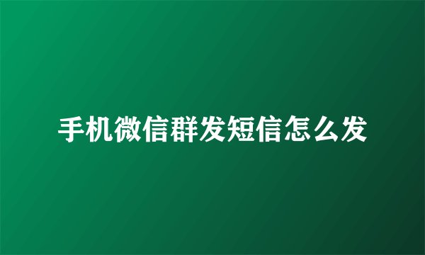 手机微信群发短信怎么发