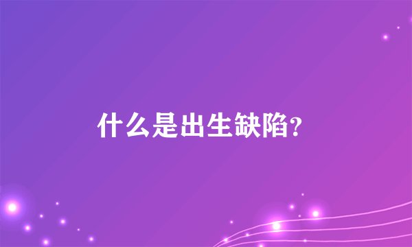 什么是出生缺陷？