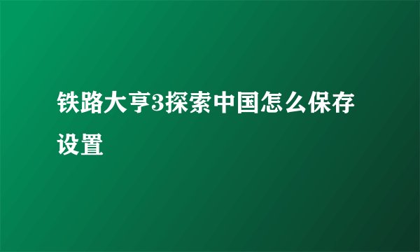 铁路大亨3探索中国怎么保存设置