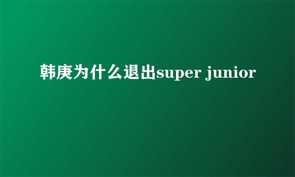 韩庚为什么退出super junior