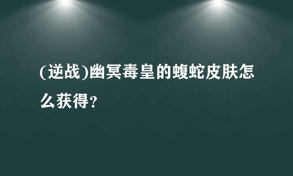 (逆战)幽冥毒皇的蝮蛇皮肤怎么获得？