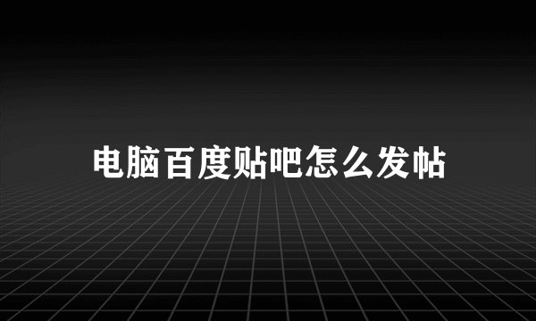 电脑百度贴吧怎么发帖