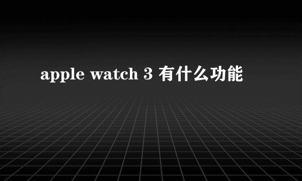 apple watch 3 有什么功能
