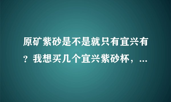 原矿紫砂是不是就只有宜兴有？我想买几个宜兴紫砂杯，谁能告诉我宜兴紫砂壶官方网站或者是商城可以买到？