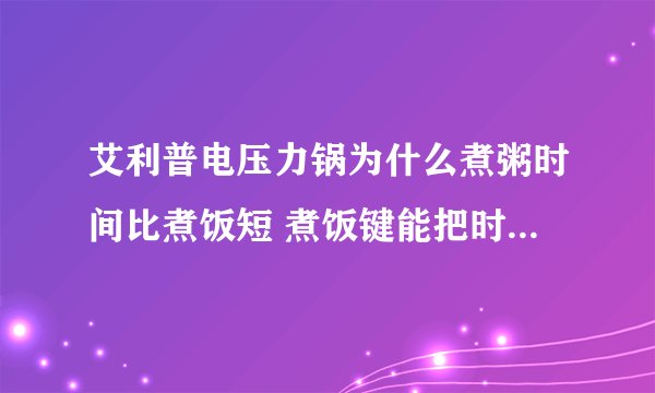艾利普电压力锅为什么煮粥时间比煮饭短 煮饭键能把时间调到二十。而煮粥键时间只能调到8