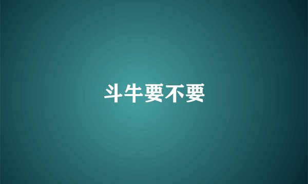斗牛要不要