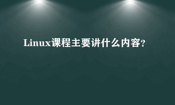 Linux课程主要讲什么内容?