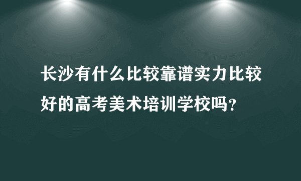 长沙有什么比较靠谱实力比较好的高考美术培训学校吗？