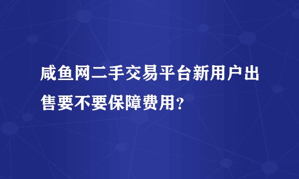咸鱼网二手交易平台新用户出售要不要保障费用？
