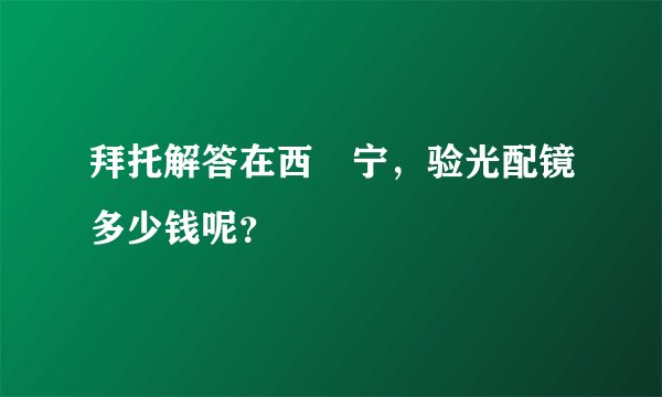 拜托解答在西‌宁，验光配镜多少钱呢？