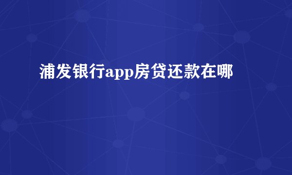 浦发银行app房贷还款在哪