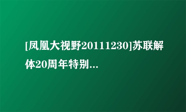[凤凰大视野20111230]苏联解体20周年特别节目--红色帝国的最后记忆（五）高清完整版下载地址有么？谢谢