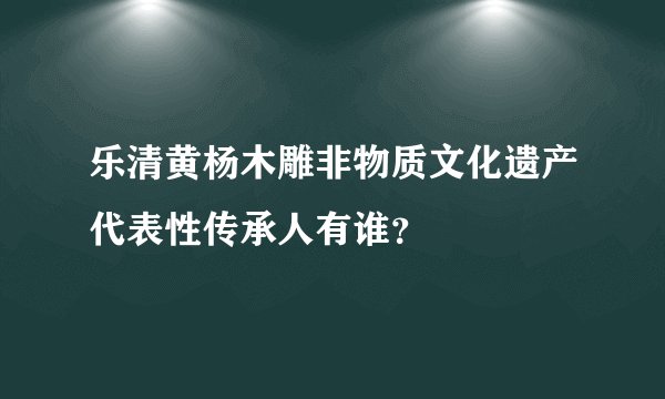 乐清黄杨木雕非物质文化遗产代表性传承人有谁？