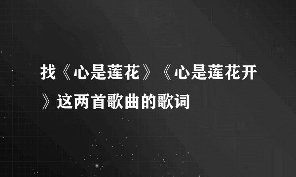 找《心是莲花》《心是莲花开》这两首歌曲的歌词