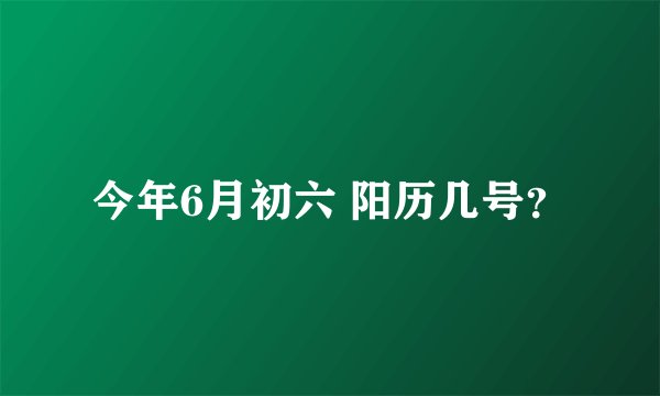 今年6月初六 阳历几号？