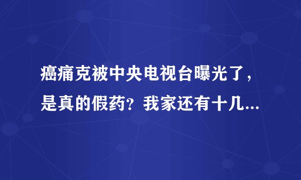 癌痛克被中央电视台曝光了，是真的假药？我家还有十几盒呢，怎么办啊？
