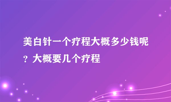 美白针一个疗程大概多少钱呢?大概要几个疗程