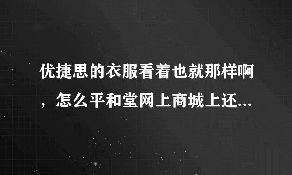 优捷思的衣服看着也就那样啊，怎么平和堂网上商城上还卖那么贵啊？
